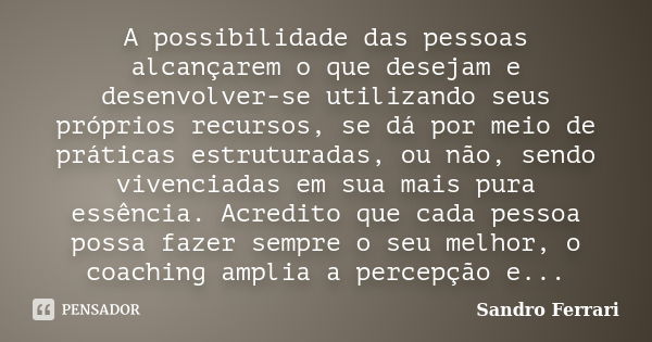 A possibilidade das pessoas alcançarem o que desejam e desenvolver-se utilizando seus próprios recursos, se dá por meio de práticas estruturadas, ou não, sendo ... Frase de Sandro Ferrari.