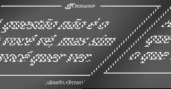 A questão não é o que você vê, mas sim o que você quer ver.... Frase de Sandro Ferrari.