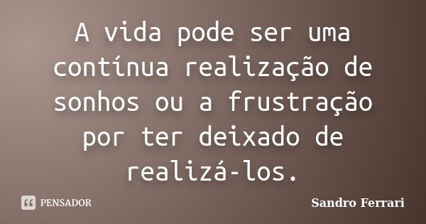 A vida pode ser uma contínua realização de sonhos ou a frustração por ter deixado de realizá-los.... Frase de Sandro Ferrari.