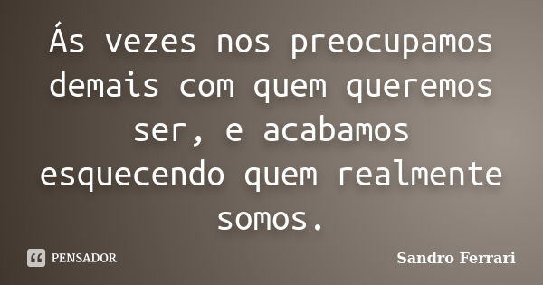 Ás vezes nos preocupamos demais com quem queremos ser, e acabamos esquecendo quem realmente somos.... Frase de Sandro Ferrari.