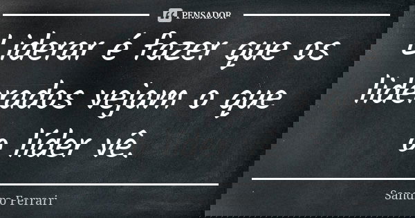 Liderar é fazer que os liderados vejam o que o líder vê.... Frase de Sandro Ferrari.
