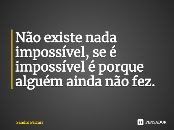 ⁠Não existe nada impossível, se é impossível é porque alguém ainda não fez.... Frase de Sandro Ferrari.