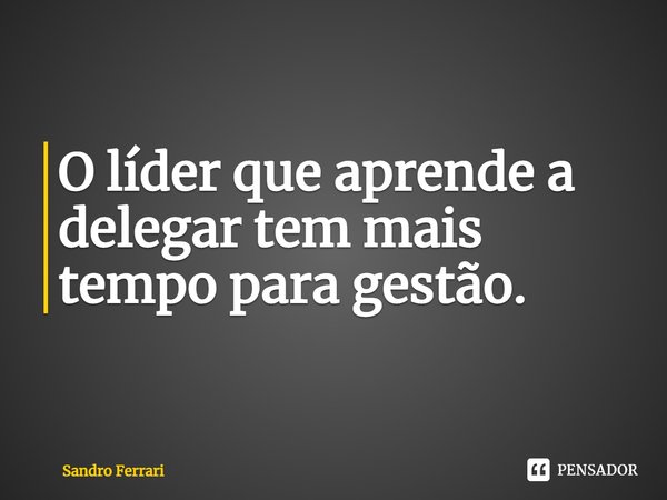 ⁠O líder que aprende a delegar tem mais tempo para gestão.... Frase de Sandro Ferrari.