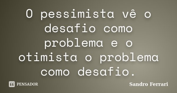 O pessimista vê o desafio como problema e o otimista o problema como desafio.... Frase de Sandro Ferrari.