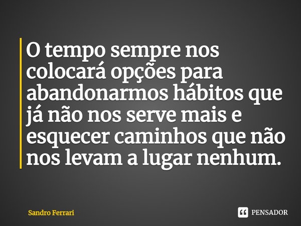 ⁠O tempo sempre nos colocará opções para abandonarmos hábitos que já não nos serve mais e esquecer caminhos que não nos levam a lugar nenhum.... Frase de Sandro Ferrari.