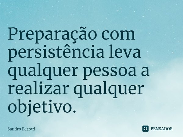 ⁠Preparação com persistência leva qualquer pessoa a realizar qualquer objetivo.... Frase de Sandro Ferrari.