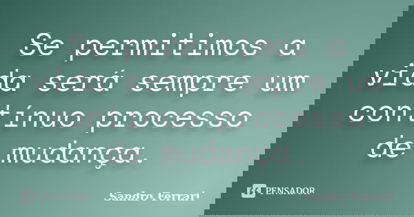 Se permitimos a vida será sempre um contínuo processo de mudança.... Frase de Sandro Ferrari.