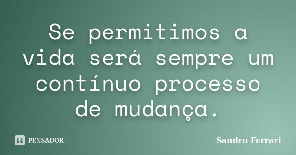 Se permitimos a vida será sempre um contínuo processo de mudança.... Frase de Sandro Ferrari.