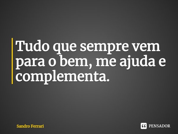 ⁠Tudo que sempre vem para o bem, me ajuda e complementa.... Frase de Sandro Ferrari.