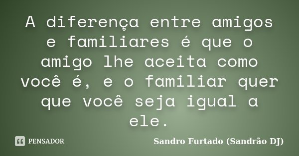 A diferença entre amigos e familiares é que o amigo lhe aceita como você é, e o familiar quer que você seja igual a ele.... Frase de Sandro Furtado (Sandrão DJ).