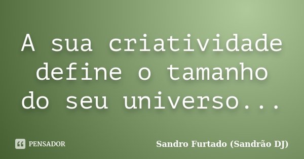 A sua criatividade define o tamanho do seu universo...... Frase de Sandro Furtado - Sandrão DJ.