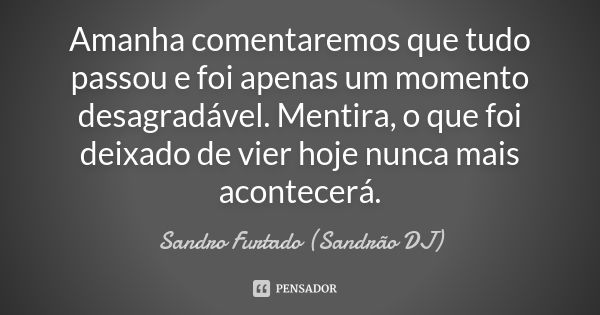 Amanha comentaremos que tudo passou e foi apenas um momento desagradável. Mentira, o que foi deixado de vier hoje nunca mais acontecerá.... Frase de Sandro Furtado (Sandrão DJ).