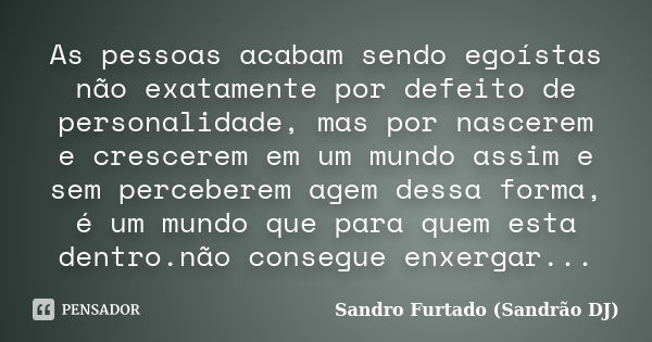 As pessoas acabam sendo egoístas não exatamente por defeito de personalidade, mas por nascerem e crescerem em um mundo assim e sem perceberem agem dessa forma, ... Frase de Sandro Furtado (Sandrão DJ).