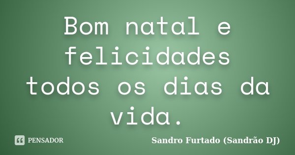 Bom natal e felicidades todos os dias da vida.... Frase de Sandro Furtado - Sandrão DJ.