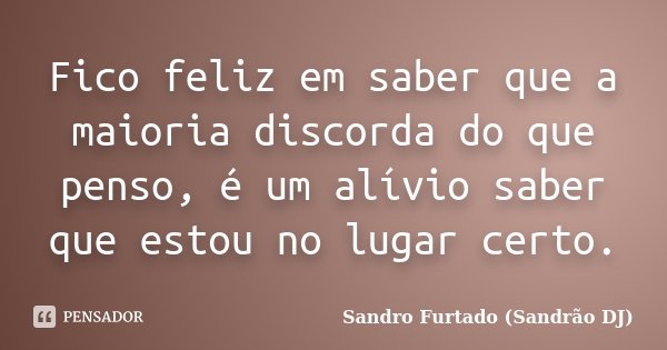 Fico feliz em saber que a maioria discorda do que penso, é um alívio saber que estou no lugar certo.... Frase de Sandro Furtado (Sandrão DJ).