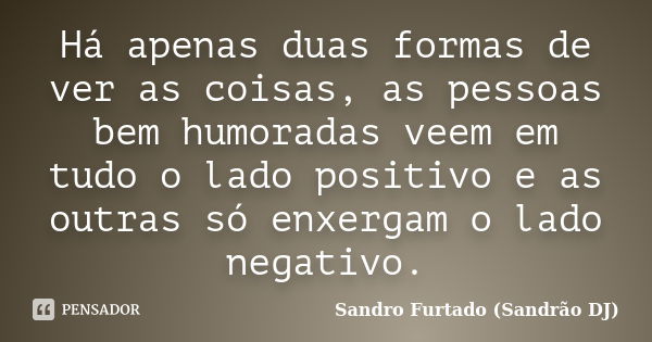 Há apenas duas formas de ver as coisas, as pessoas bem humoradas veem em tudo o lado positivo e as outras só enxergam o lado negativo.... Frase de Sandro Furtado (Sandrão DJ).