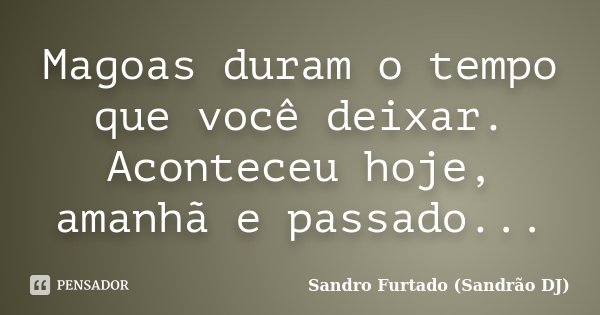 Magoas duram o tempo que você deixar. Aconteceu hoje, amanhã e passado...... Frase de Sandro Furtado (Sandrão DJ).