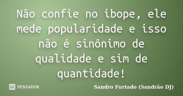 Não confie no ibope, ele mede popularidade e isso não é sinônimo de qualidade e sim de quantidade!... Frase de Sandro Furtado (Sandrão DJ).