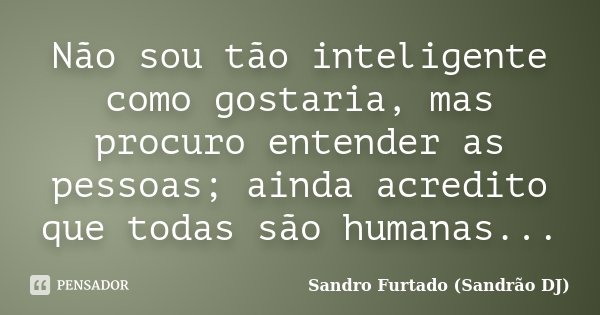 Não sou tão inteligente como gostaria, mas procuro entender as pessoas; ainda acredito que todas são humanas...... Frase de Sandro Furtado (Sandrão DJ).