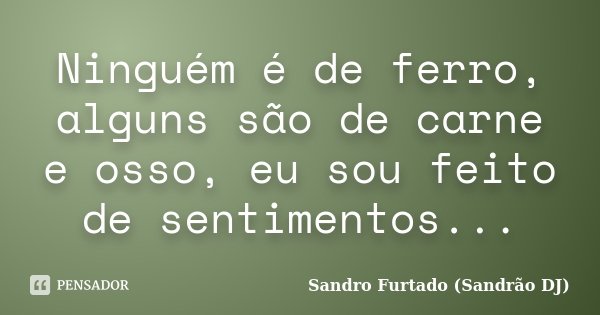 Ninguém é de ferro, alguns são de carne e osso, eu sou feito de sentimentos...... Frase de Sandro Furtado (Sandrão DJ).