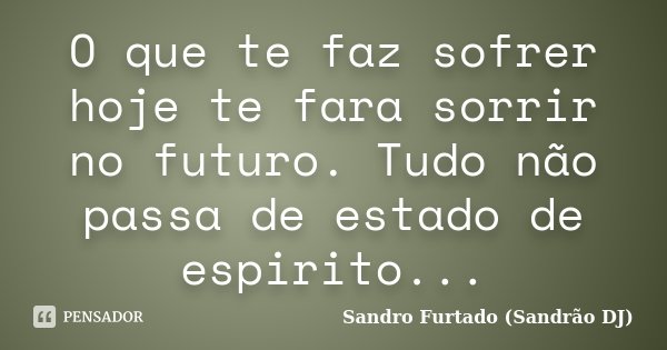 O que te faz sofrer hoje te fara sorrir no futuro. Tudo não passa de estado de espirito...... Frase de Sandro Furtado - Sandrão DJ.