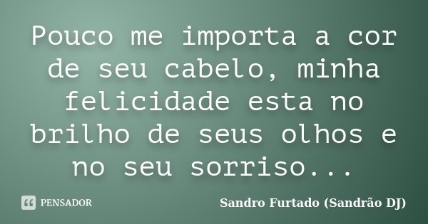 Pouco me importa a cor de seu cabelo, minha felicidade esta no brilho de seus olhos e no seu sorriso...... Frase de Sandro Furtado - Sandrão DJ.