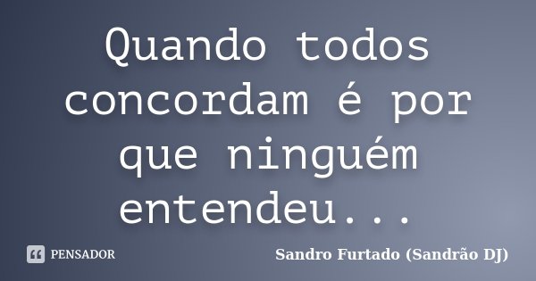 Quando todos concordam é por que ninguém entendeu...... Frase de Sandro Furtado - Sandrão DJ.