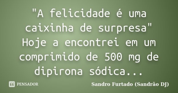 "A felicidade é uma caixinha de surpresa" Hoje a encontrei em um comprimido de 500 mg de dipirona sódica...... Frase de Sandro Furtado - Sandrão DJ.