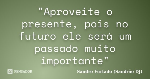 "Aproveite o presente, pois no futuro ele será um passado muito importante"... Frase de Sandro Furtado (Sandrão DJ).