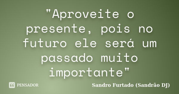 "Aproveite o presente, pois no futuro ele será um passado muito importante"... Frase de Sandro Furtado (Sandrão DJ).