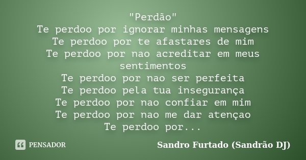 "Perdão" Te perdoo por ignorar minhas mensagens Te perdoo por te afastares de mim Te perdoo por nao acreditar em meus sentimentos Te perdoo por nao se... Frase de Sandro Furtado - Sandrão DJ.