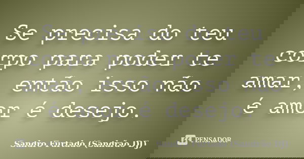 Se precisa do teu corpo para poder te amar, então isso não é amor é desejo.... Frase de Sandro Furtado (Sandrão DJ).