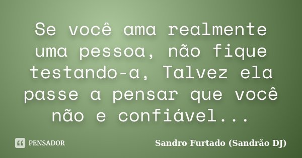 Se você ama realmente uma pessoa, não fique testando-a, Talvez ela passe a pensar que você não e confiável...... Frase de Sandro Furtado (Sandrão DJ).