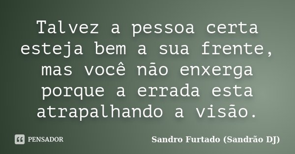 Talvez a pessoa certa esteja bem a sua frente, mas você não enxerga porque a errada esta atrapalhando a visão.... Frase de Sandro Furtado (Sandrão DJ).