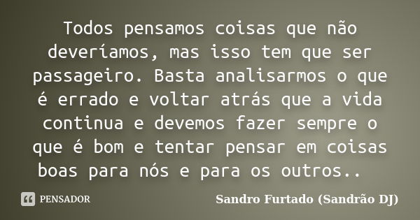 Todos pensamos coisas que não deveríamos, mas isso tem que ser passageiro. Basta analisarmos o que é errado e voltar atrás que a vida continua e devemos fazer s... Frase de Sandro Furtado (Sandrão DJ).