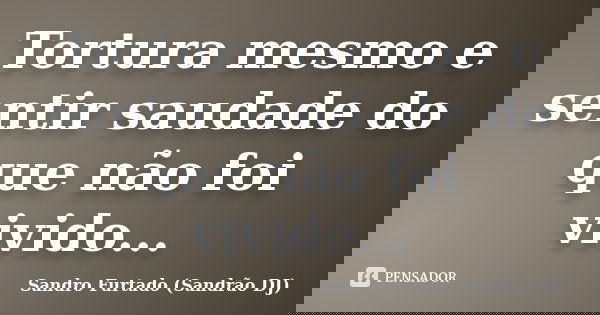 Tortura mesmo e sentir saudade do que não foi vivido...... Frase de Sandro Furtado - Sandrão DJ.