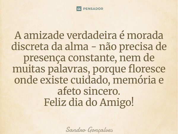 ⁠A amizade verdadeira é morada discreta da alma - não precisa de presença constante, nem de muitas palavras, porque floresce onde existe cuidado, memória e afet... Frase de Sandro Gonçalves.