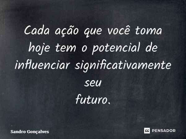 ⁠Cada ação que você toma hoje tem o potencial de influenciar significativamente seu futuro.... Frase de Sandro Gonçalves.