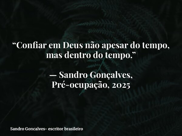 “Confiar em Deus não apesar do tempo, mas dentro do tempo.” — Sandro Gonçalves, Pré-ocupação, 2025... Frase de Sandro Goncalves- escritor brasileiro.