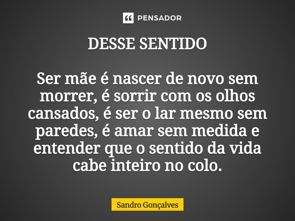 ⁠DESSE SENTIDO Ser mãe é nascer de novo sem morrer, é sorrir com os olhos cansados, é ser o lar mesmo sem paredes, é amar sem medida e entender que o sentido da... Frase de Sandro Gonçalves.