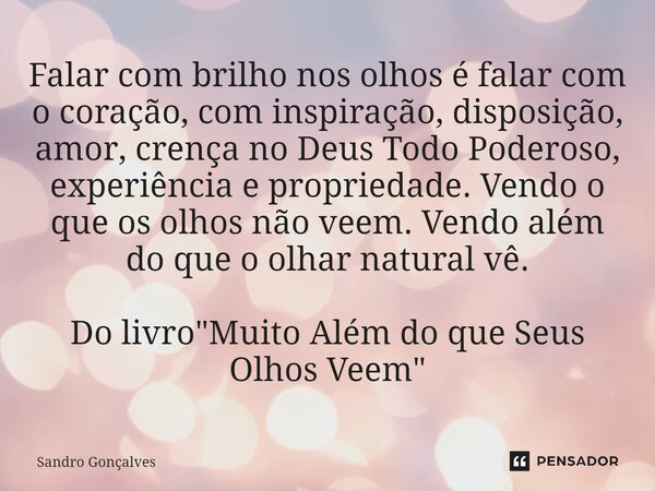 Falar com brilho nos olhos é falar com o coração, com inspiração, disposição, amor, crença no Deus Todo Poderoso, experiência e propriedade. Vendo o que os olh... Frase de Sandro Gonçalves.