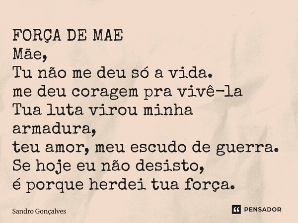 ⁠FORÇA DE MAE Mãe, Tu não me deu só a vida. me deu coragem pra vivê-la Tua luta virou minha armadura, teu amor, meu escudo de guerra. Se hoje eu não desisto, é ... Frase de Sandro Gonçalves.