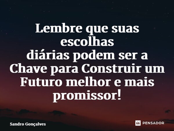 Lembre que suas escolhas diárias podem ser a Chave para Construir um Futuro melhor e mais promissor!... Frase de Sandro Gonçalves.
