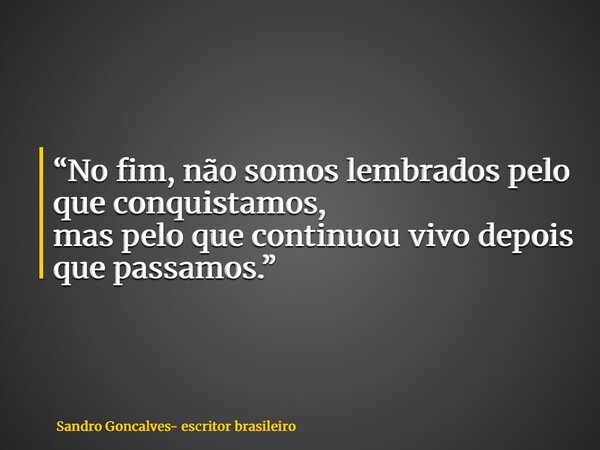 “No fim, não somos lembrados pelo que conquistamos, mas pelo que continuou vivo depois que passamos.”... Frase de Sandro Goncalves- escritor brasileiro.