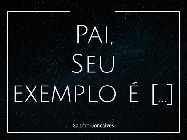 Pai, Seu exemplo é a herança mais valiosa que carregarei por toda a vida!... Frase de Sandro Goncalves.
