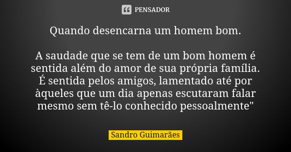 Quando desencarna um homem bom. A saudade que se tem de um bom homem é sentida além do amor de sua própria família. É sentida pelos amigos, lamentado até por àq... Frase de Sandro Guimarães.