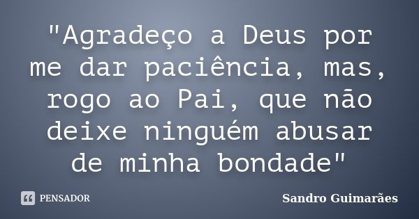 "Agradeço a Deus por me dar paciência, mas, rogo ao Pai, que não deixe ninguém abusar de minha bondade"... Frase de Sandro Guimarães.