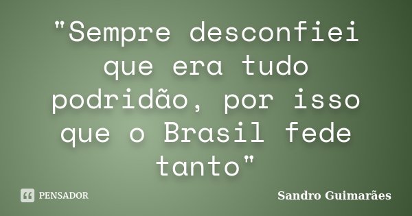 "Sempre desconfiei que era tudo podridão, por isso que o Brasil fede tanto"... Frase de Sandro Guimarães.
