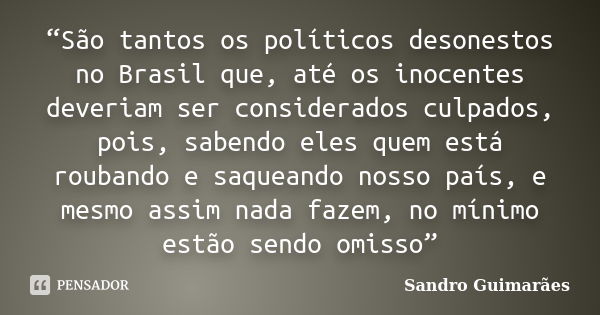 “São tantos os políticos desonestos no Brasil que, até os inocentes deveriam ser considerados culpados, pois, sabendo eles quem está roubando e saqueando nosso ... Frase de Sandro Guimarães.