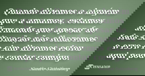 Quando dizemos a alguém que a amamos, estamos afirmando que apesar de toda situação não olharemos o erro e sim diremos estou aqui pode contar comigo.... Frase de Sandro Guinsberg.